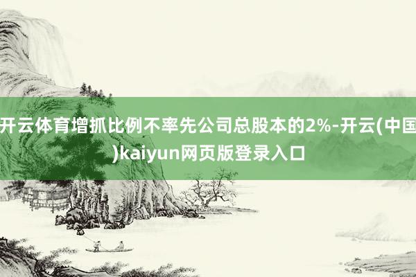开云体育增抓比例不率先公司总股本的2%-开云(中国)kaiyun网页版登录入口