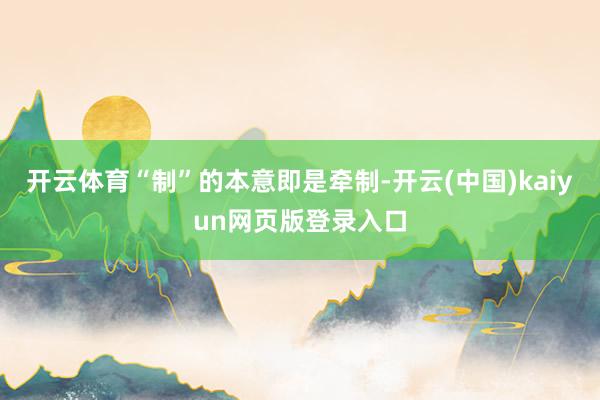 开云体育“制”的本意即是牵制-开云(中国)kaiyun网页版登录入口